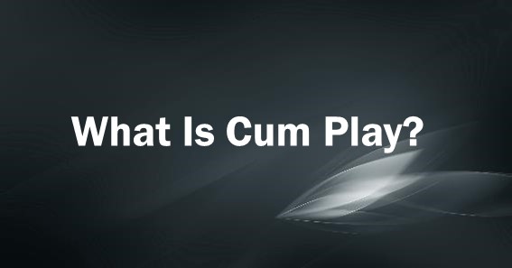What Is Cum Play